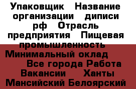 Упаковщик › Название организации ­ диписи.рф › Отрасль предприятия ­ Пищевая промышленность › Минимальный оклад ­ 17 000 - Все города Работа » Вакансии   . Ханты-Мансийский,Белоярский г.